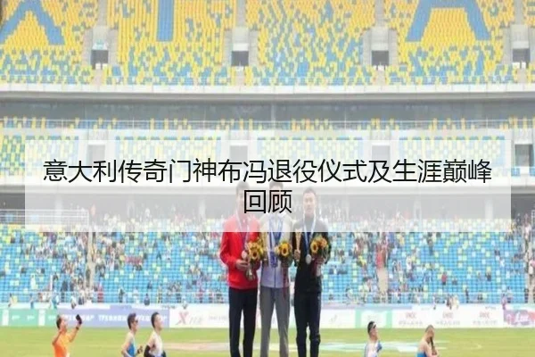 意大利传奇门神布冯退役仪式及生涯巅峰回顾